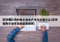 区块链公司的数字货币产生方式是什么[区块链数字货币发展前景如何]