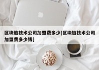 区块链技术公司加盟费多少[区块链技术公司加盟费多少钱]